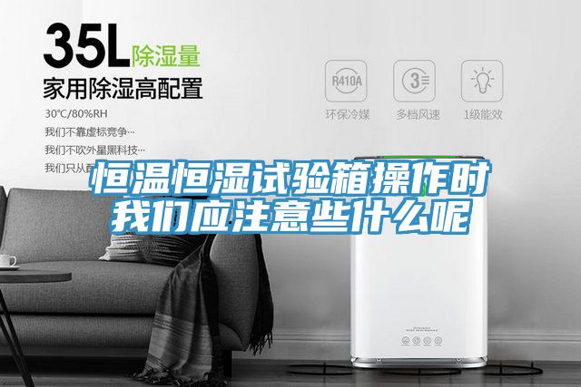 恒溫恒濕試驗箱操作時我們應注意些什么呢