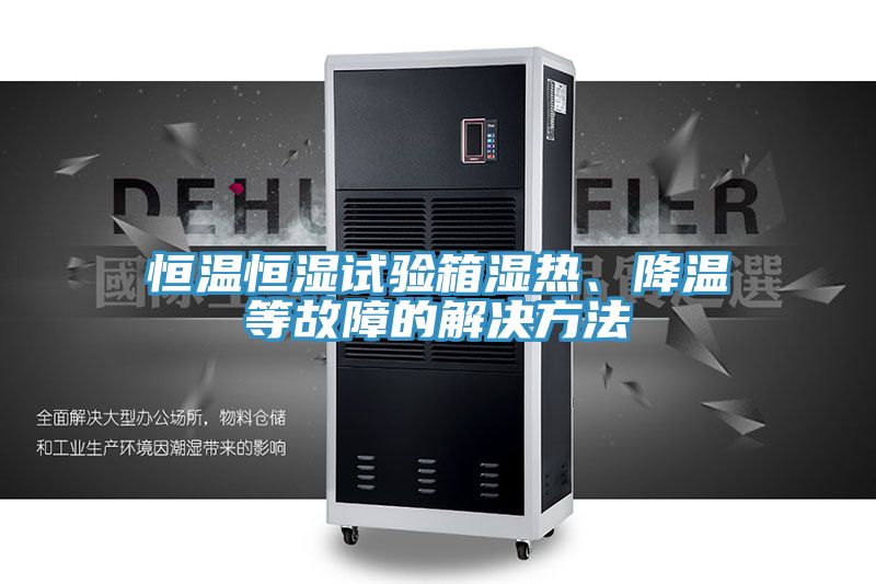 恒溫恒濕試驗箱濕熱、降溫等故障的解決方法