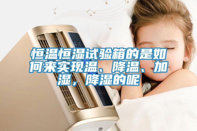 恒溫恒濕試驗箱的是如何來實現溫、降溫、加濕，降濕的呢