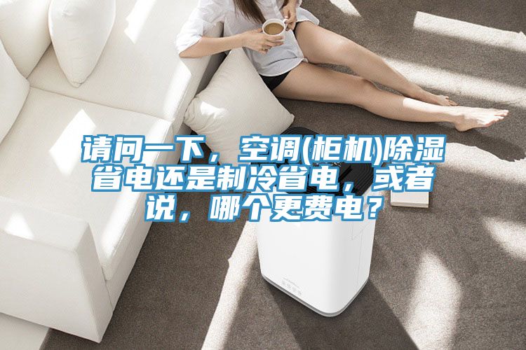 請問一下,空調(柜機)除濕省電還是制冷省電,或者說,哪個更費電?