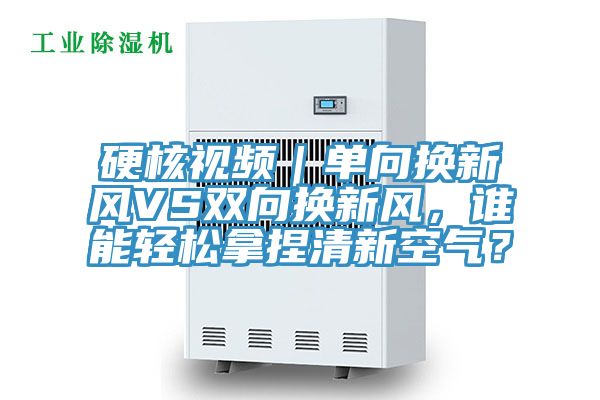 硬核視頻|單向換新風(fēng)VS雙向換新風(fēng),誰能輕松拿捏清新空氣?