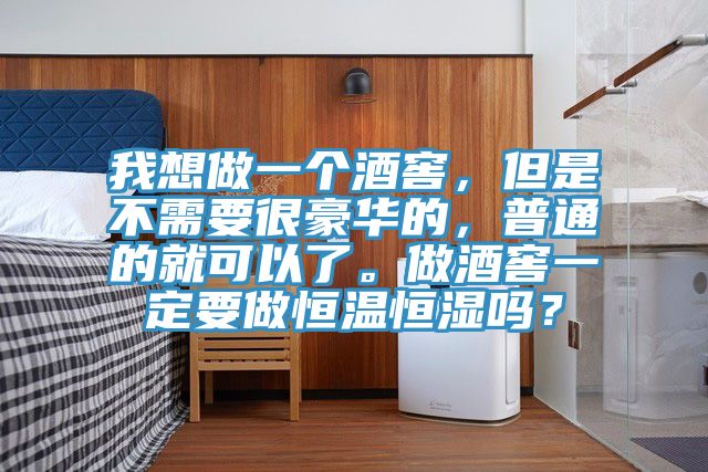 我想做一個酒窖,但是不需要很豪華的,普通的就可以了。做酒窖一定要做恒溫恒濕嗎?