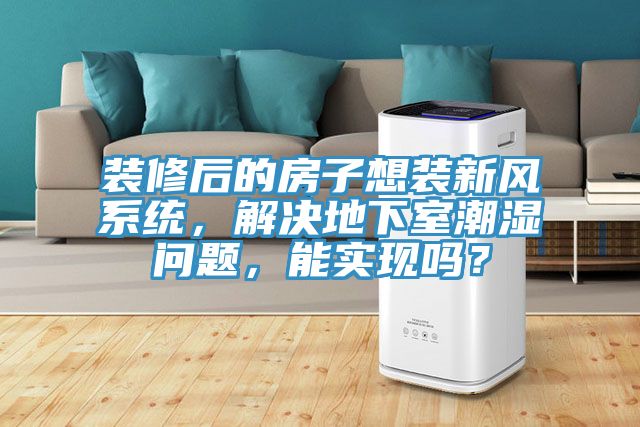 裝修后的房子想裝新風(fēng)系統(tǒng)，解決地下室潮濕問題，能實現(xiàn)嗎？