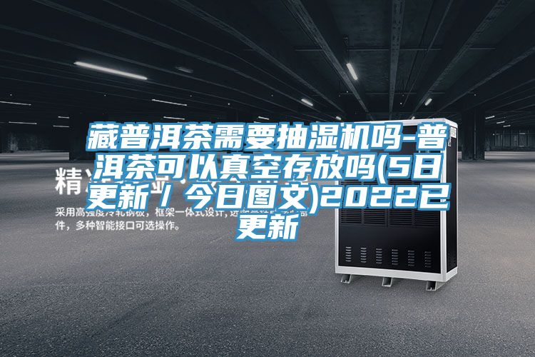 藏普洱茶需要抽濕機嗎-普洱茶可以真空存放嗎(5日更新/今日圖文)2022已更新