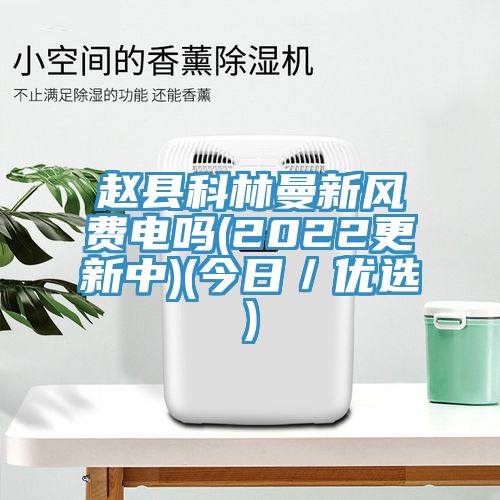 趙縣科林曼新風費電嗎(2022更新中)(今日/優選)