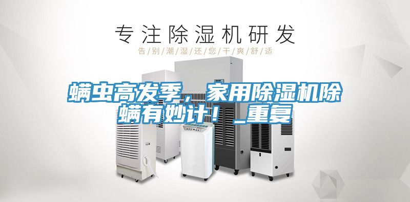 螨蟲高發(fā)季，家用除濕機除螨有妙計！_重復