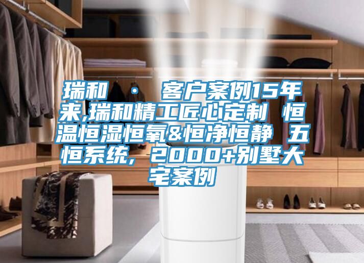 瑞和 · 客戶案例15年來,瑞和精工匠心定制 恒溫恒濕恒氧&恒凈恒靜 五恒系統, 2000+別墅大宅案例