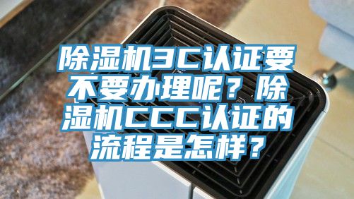 除濕機3C認證要不要辦理呢？除濕機CCC認證的流程是怎樣？