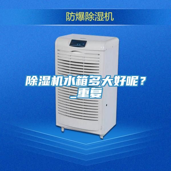 除濕機(jī)水箱多大好呢？_重復(fù)