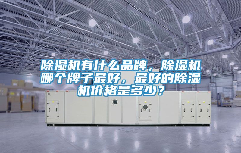 除濕機(jī)有什么品牌，除濕機(jī)哪個(gè)牌子最好，最好的除濕機(jī)價(jià)格是多少？