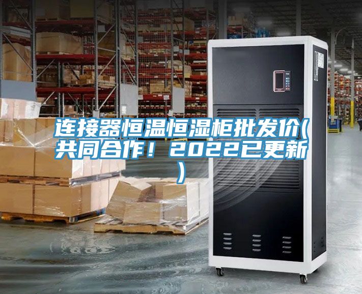 連接器恒溫恒濕柜批發價(共同合作!2022已更新)