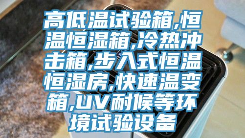 高低溫試驗箱,恒溫恒濕箱,冷熱沖擊箱,步入式恒溫恒濕房,快速溫變箱,UV耐候等環(huán)境試驗設(shè)備