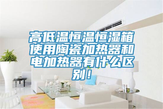 高低溫恒溫恒濕箱使用陶瓷加熱器和電加熱器有什么區(qū)別!