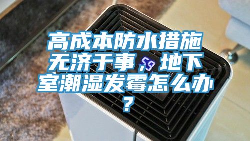 高成本防水措施無(wú)濟(jì)于事，地下室潮濕發(fā)霉怎么辦？