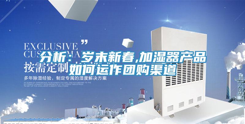 分析：歲末新春,加濕器產品如何運作團購渠道